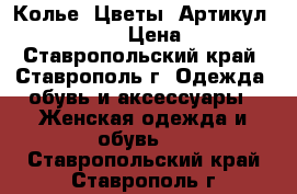  Колье “Цветы“	 Артикул: kol_13-1	 › Цена ­ 300 - Ставропольский край, Ставрополь г. Одежда, обувь и аксессуары » Женская одежда и обувь   . Ставропольский край,Ставрополь г.